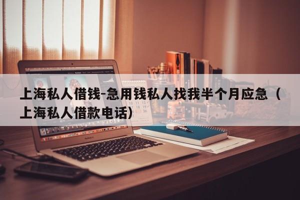 上海私人借钱-急用钱私人找我半个月应急（上海私人借款电话）