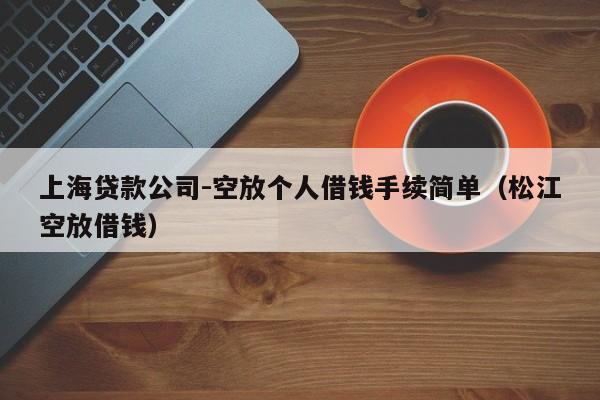 上海贷款公司-空放个人借钱手续简单（松江空放借钱）