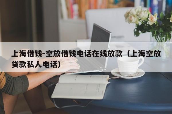 上海借钱-空放借钱电话在线放款（上海空放贷款私人电话）